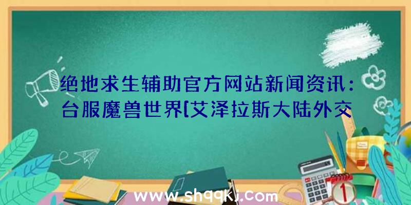 绝地求生辅助官方网站新闻资讯：台服魔兽世界[艾泽拉斯大陆外交关系使者]为游戏玩家发音